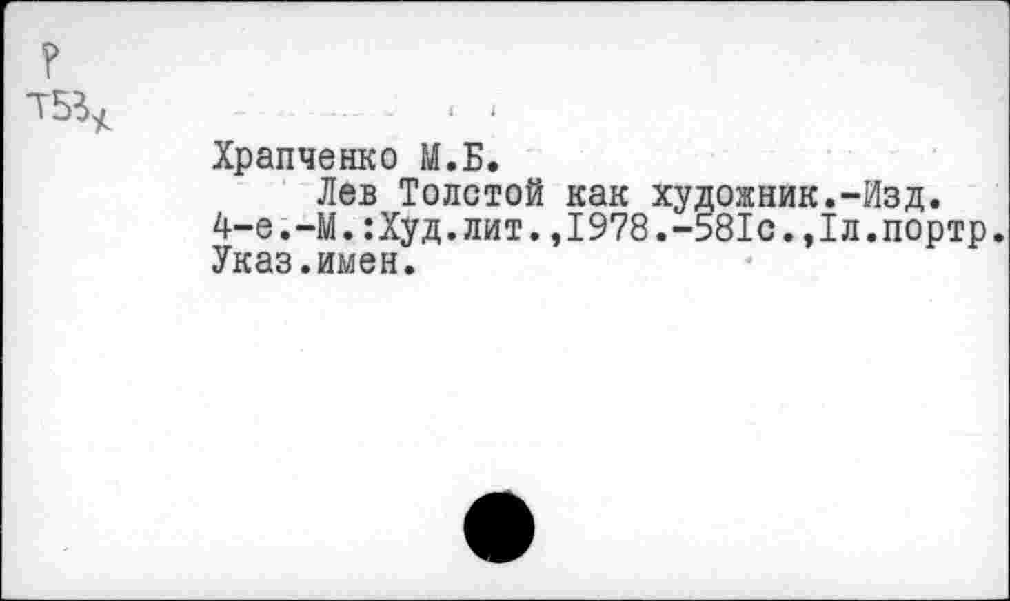 ﻿Т5^	< ‘
Храпченко М.Б.
Лев Толстой как художник.-Изд. 4-е.-М.:Худ.лит.,1978.-581с.,1л.портр. Указ.имен.